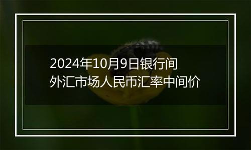 2024年10月9日银行间外汇市场人民币汇率中间价