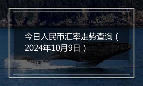 今日人民币汇率走势查询（2024年10月9日）