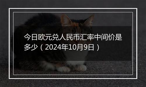 今日欧元兑人民币汇率中间价是多少（2024年10月9日）