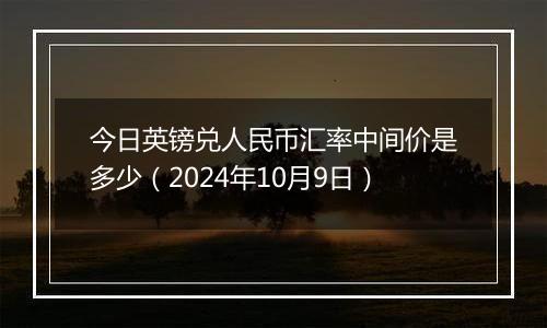 今日英镑兑人民币汇率中间价是多少（2024年10月9日）