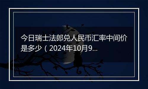 今日瑞士法郎兑人民币汇率中间价是多少（2024年10月9日）