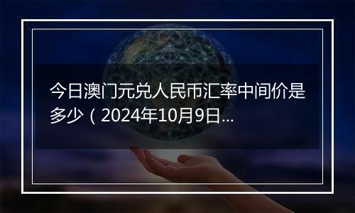 今日澳门元兑人民币汇率中间价是多少（2024年10月9日）