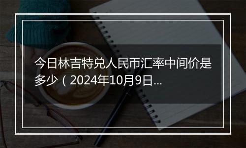 今日林吉特兑人民币汇率中间价是多少（2024年10月9日）