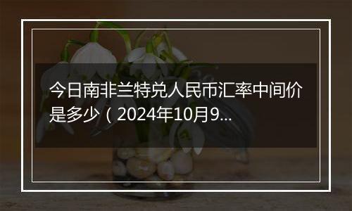 今日南非兰特兑人民币汇率中间价是多少（2024年10月9日）