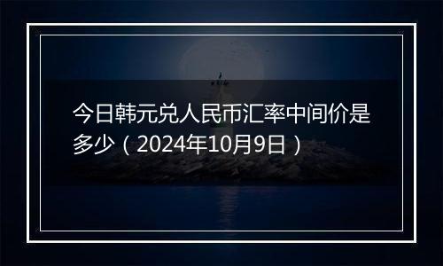 今日韩元兑人民币汇率中间价是多少（2024年10月9日）