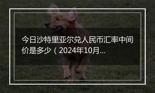 今日沙特里亚尔兑人民币汇率中间价是多少（2024年10月9日）