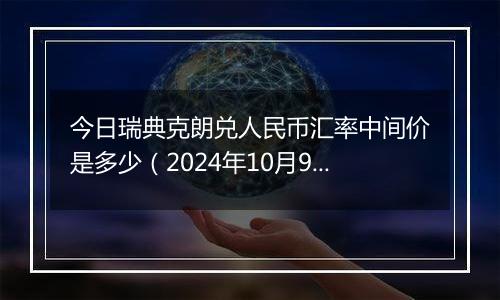 今日瑞典克朗兑人民币汇率中间价是多少（2024年10月9日）