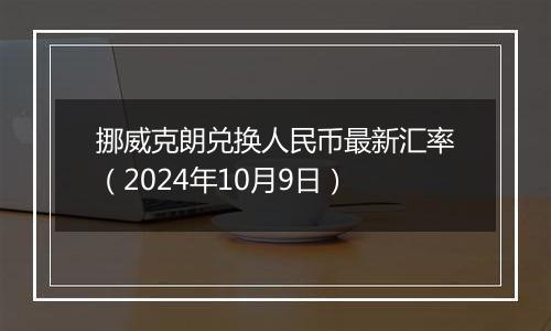 挪威克朗兑换人民币最新汇率（2024年10月9日）