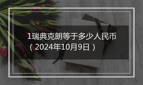 1瑞典克朗等于多少人民币（2024年10月9日）