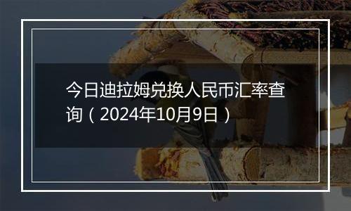 今日迪拉姆兑换人民币汇率查询（2024年10月9日）