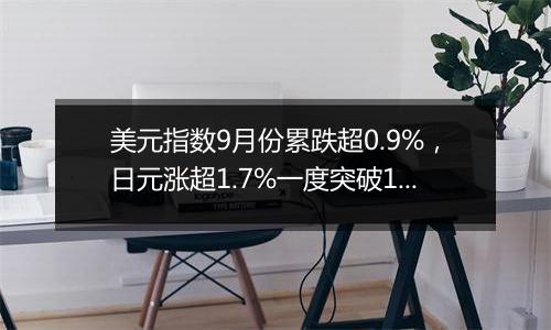 美元指数9月份累跌超0.9%，日元涨超1.7%一度突破140