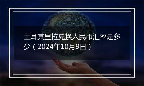 土耳其里拉兑换人民币汇率是多少（2024年10月9日）