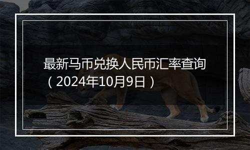 最新马币兑换人民币汇率查询（2024年10月9日）