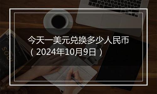 今天一美元兑换多少人民币（2024年10月9日）