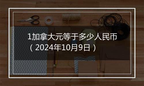 1加拿大元等于多少人民币（2024年10月9日）