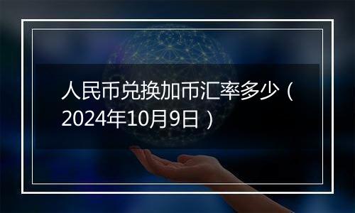 人民币兑换加币汇率多少（2024年10月9日）