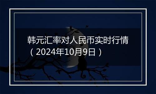 韩元汇率对人民币实时行情（2024年10月9日）