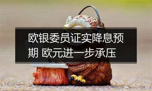 欧银委员证实降息预期 欧元进一步承压