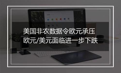 美国非农数据令欧元承压 欧元/美元面临进一步下跌