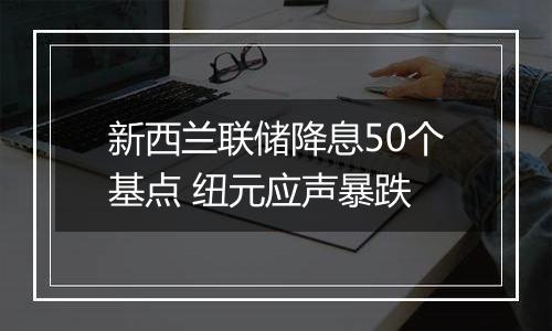 新西兰联储降息50个基点 纽元应声暴跌