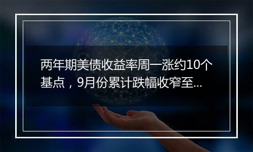 两年期美债收益率周一涨约10个基点，9月份累计跌幅收窄至将近26个基点