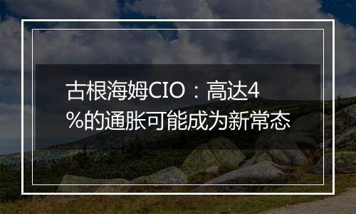 古根海姆CIO：高达4%的通胀可能成为新常态