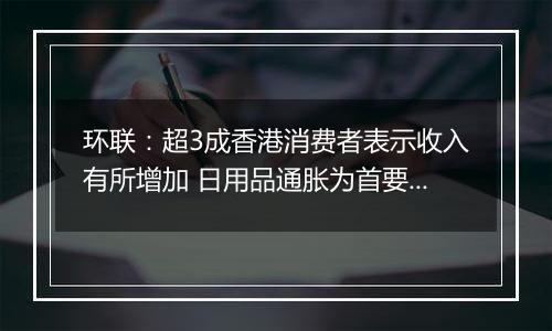 环联：超3成香港消费者表示收入有所增加 日用品通胀为首要忧虑