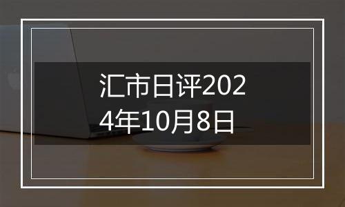 汇市日评2024年10月8日