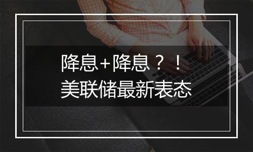 降息+降息？！美联储最新表态