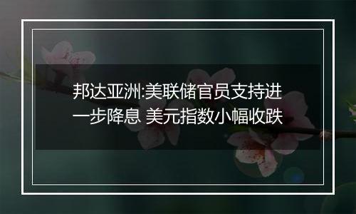 邦达亚洲:美联储官员支持进一步降息 美元指数小幅收跌