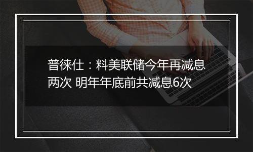 普徕仕：料美联储今年再减息两次 明年年底前共减息6次