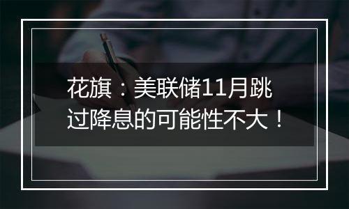 花旗：美联储11月跳过降息的可能性不大！