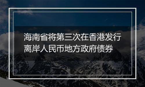 海南省将第三次在香港发行离岸人民币地方政府债券