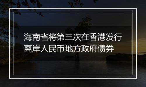 海南省将第三次在香港发行离岸人民币地方政府债券