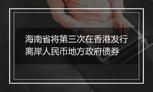 海南省将第三次在香港发行离岸人民币地方政府债券