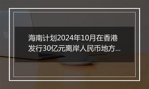 海南计划2024年10月在香港发行30亿元离岸人民币地方政府债