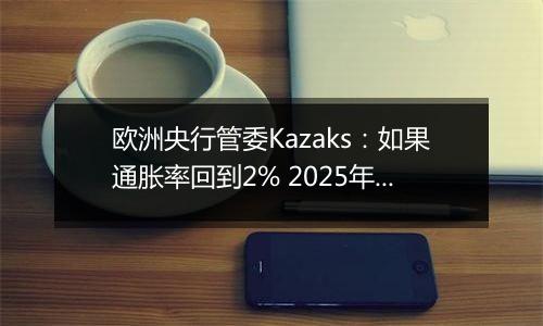 欧洲央行管委Kazaks：如果通胀率回到2% 2025年可实现中性利率