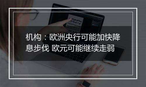 机构：欧洲央行可能加快降息步伐 欧元可能继续走弱