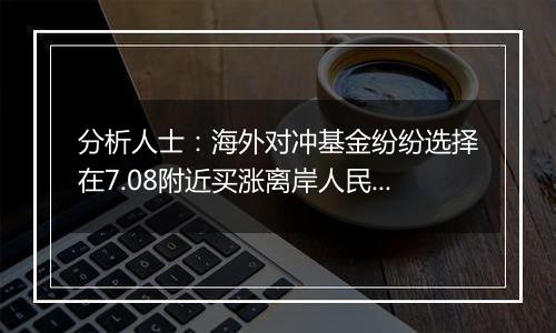 分析人士：海外对冲基金纷纷选择在7.08附近买涨离岸人民币汇率