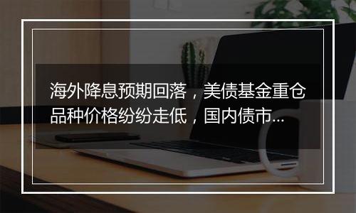 海外降息预期回落，美债基金重仓品种价格纷纷走低，国内债市或仍未到反转之时