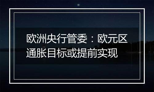 欧洲央行管委：欧元区通胀目标或提前实现