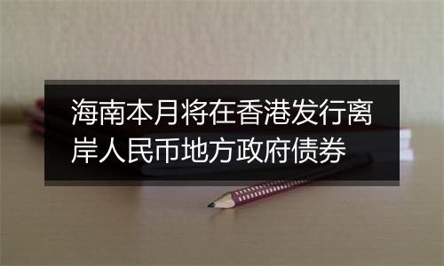 海南本月将在香港发行离岸人民币地方政府债券