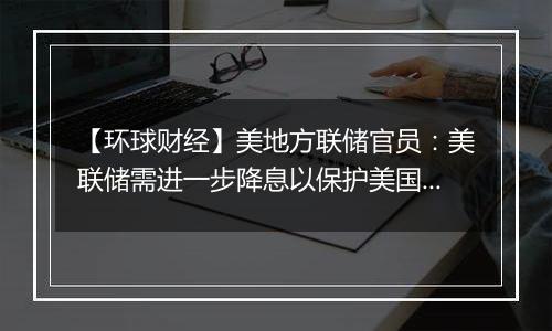 【环球财经】美地方联储官员：美联储需进一步降息以保护美国经济