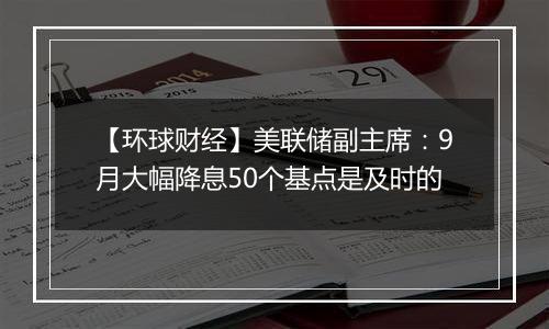 【环球财经】美联储副主席：9月大幅降息50个基点是及时的