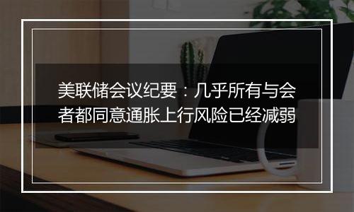 美联储会议纪要：几乎所有与会者都同意通胀上行风险已经减弱