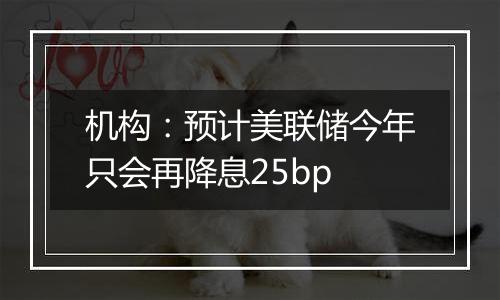 机构：预计美联储今年只会再降息25bp