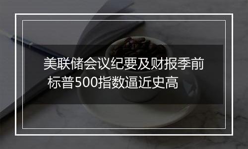 美联储会议纪要及财报季前 标普500指数逼近史高