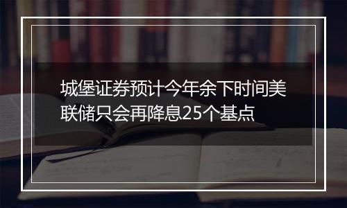 城堡证券预计今年余下时间美联储只会再降息25个基点