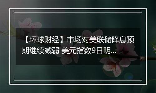 【环球财经】市场对美联储降息预期继续减弱 美元指数9日明显上涨