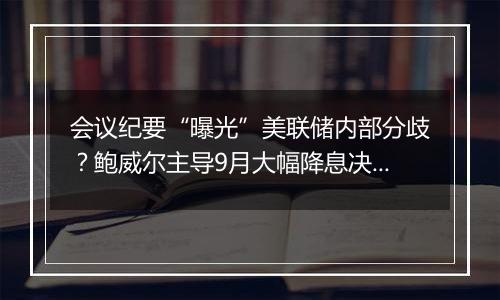 会议纪要“曝光”美联储内部分歧？鲍威尔主导9月大幅降息决策